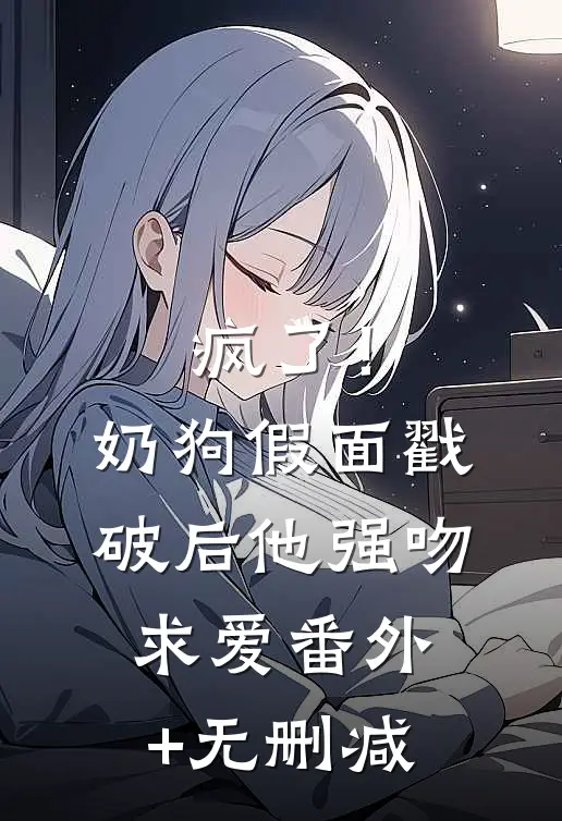 疯了！奶狗假面戳破后他强吻求爱番外+无删减
