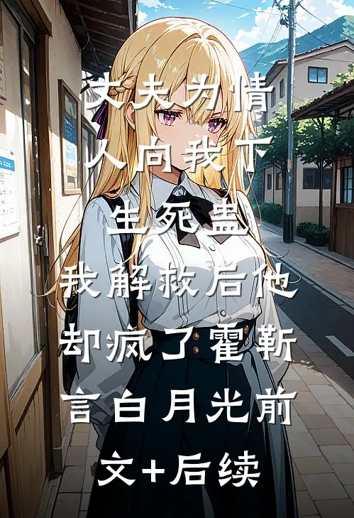 丈夫为情人向我下生死蛊，我解救后他却疯了霍靳言白月光前文+后续