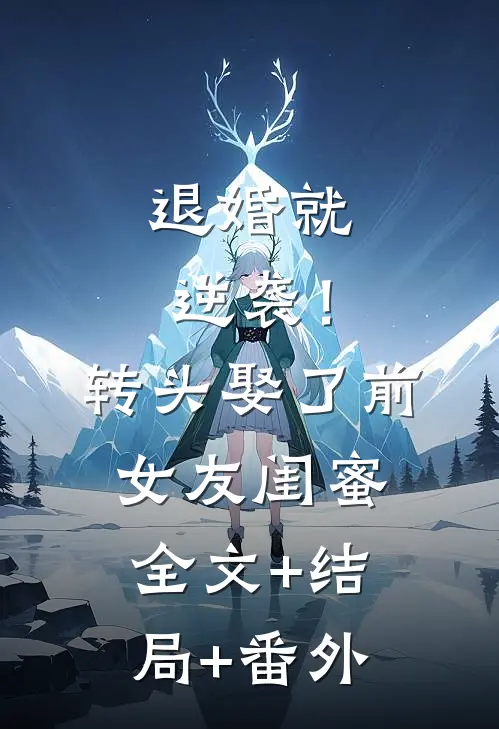 退婚就逆袭！转头娶了前女友闺蜜全文+结局+番外