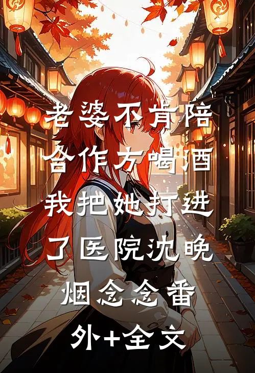 老婆不肯陪合作方喝酒，我把她打进了医院沈晚烟念念(番外)+(全文)