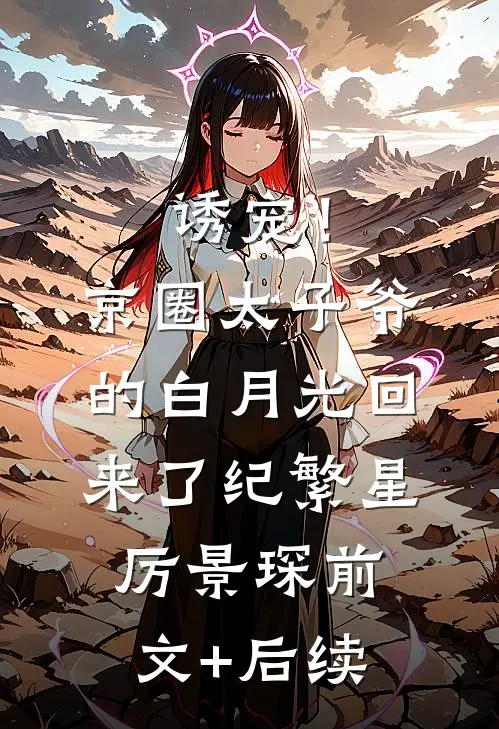 诱宠！京圈太子爷的白月光回来了纪繁星厉景琛前文+后续