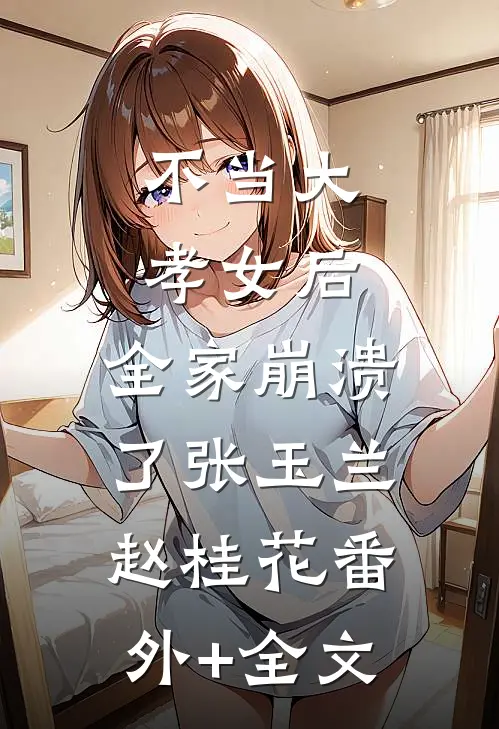 不当大孝女后，全家崩溃了张玉兰赵桂花(番外)+(全文)