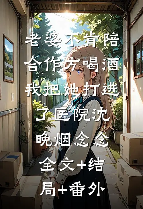 老婆不肯陪合作方喝酒，我把她打进了医院沈晚烟念念全文+结局+番外