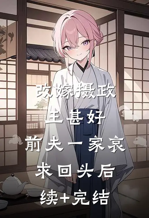 改嫁摄政王甚好，前夫一家哀求回头后续+完结