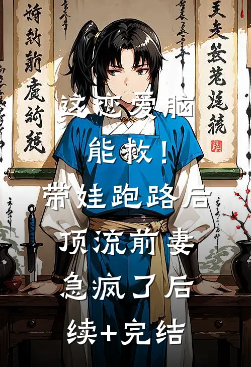 这恋爱脑能救！带娃跑路后，顶流前妻急疯了后续+完结