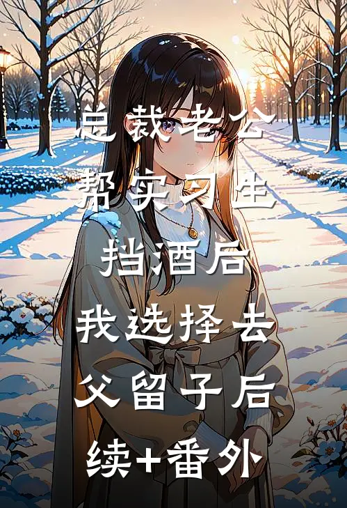 总裁老公帮实习生挡酒后，我选择去父留子后续+番外