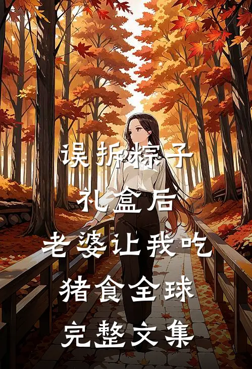 误拆粽子礼盒后，老婆让我吃猪食全球完整文集