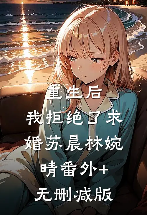 重生后，我拒绝了求婚苏晨林婉晴番外+无删减版