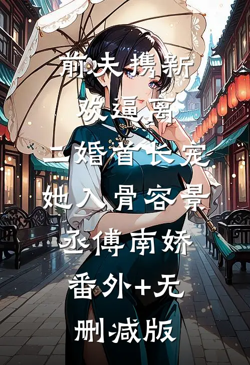 前夫携新欢逼离，二婚首长宠她入骨容景丞傅南娇:番外+无删减版
