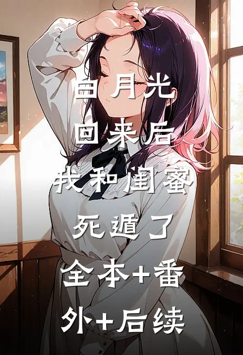 白月光回来后，我和闺蜜死遁了:全本+番外+后续