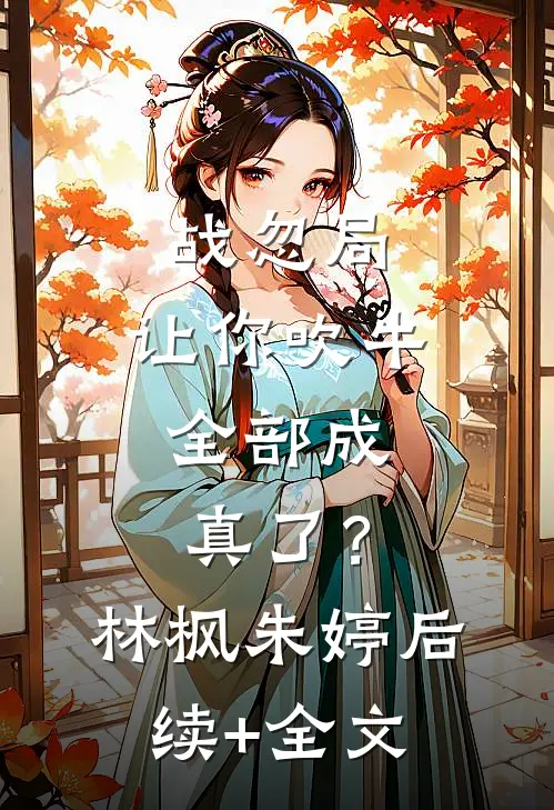 战忽局：让你吹牛，全部成真了？林枫朱婷后续+全文
