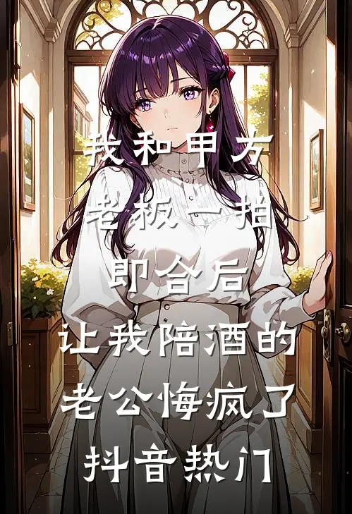 我和甲方老板一拍即合后，让我陪酒的老公悔疯了抖音热门