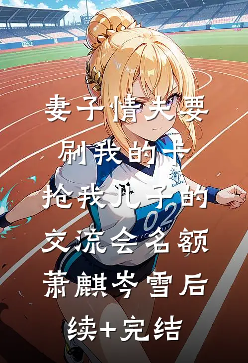 妻子情夫要刷我的卡，抢我儿子的交流会名额萧麒岑雪后续+完结