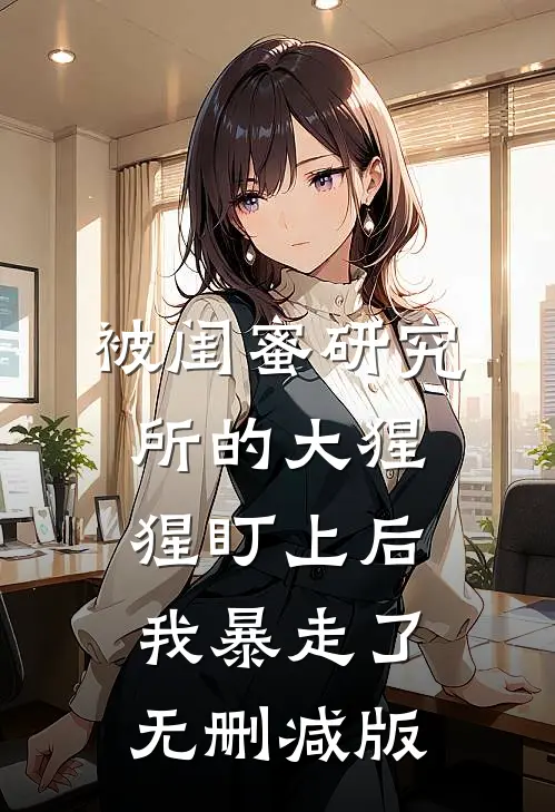 被闺蜜研究所的大猩猩盯上后，我暴走了无删减版