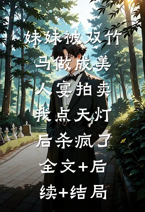 妹妹被双竹马做成美人宴拍卖，我点天灯后杀疯了:全文+后续+结局