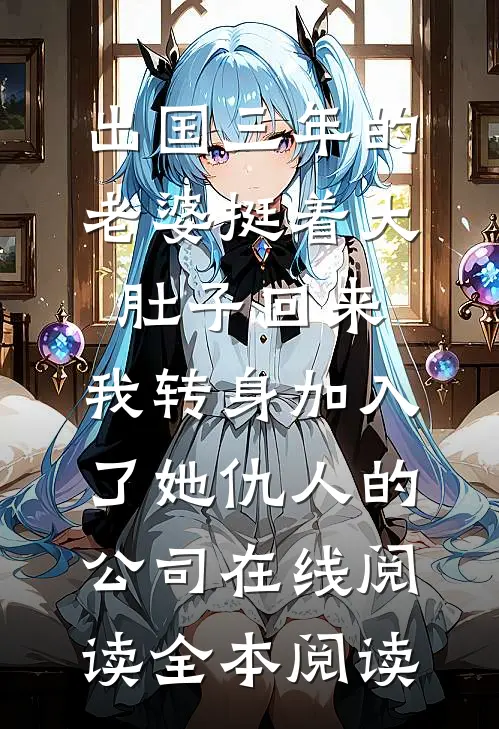 出国三年的老婆挺着大肚子回来，我转身加入了她仇人的公司在线阅读全本阅读