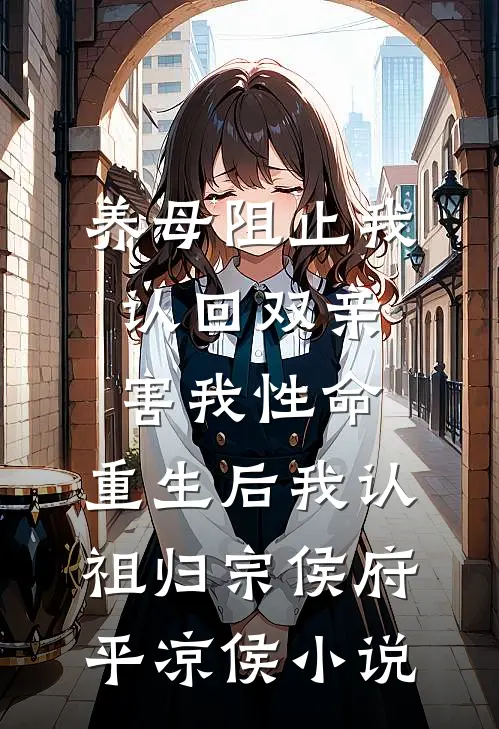 养母阻止我认回双亲害我性命，重生后我认祖归宗侯府平凉侯小说