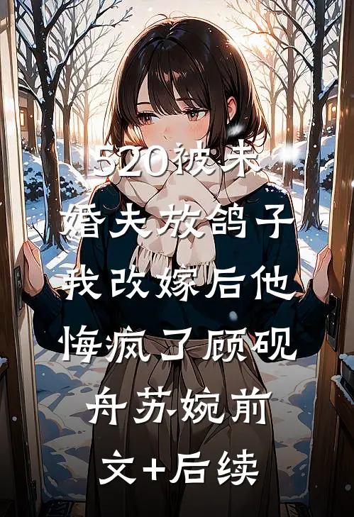 520被未婚夫放鸽子，我改嫁后他悔疯了顾砚舟苏婉前文+后续