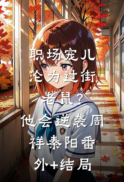 职场宠儿沦为过街老鼠？他会逆袭周祥秦阳:(番外)+(结局)