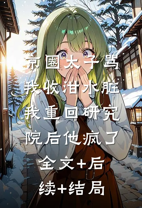 京圈太子骂我收泔水脏，我重回研究院后他疯了全文+后续+结局
