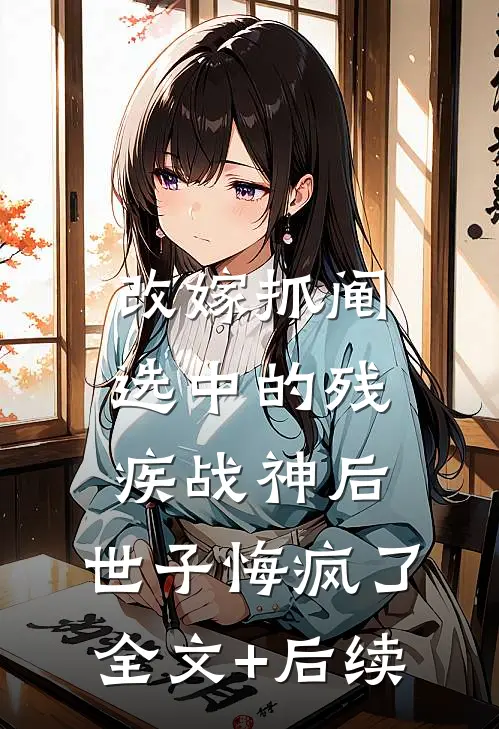 改嫁抓阄选中的残疾战神后，世子悔疯了全文+后续