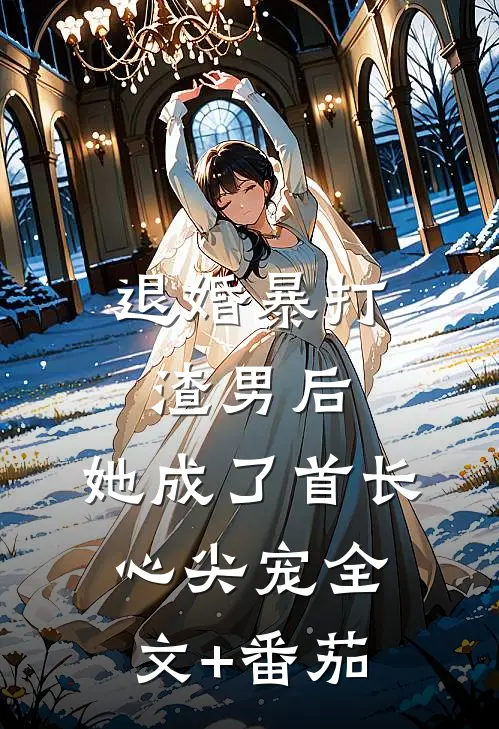 退婚暴打渣男后，她成了首长心尖宠全文+番茄