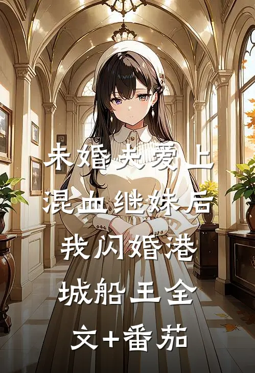 未婚夫爱上混血继妹后，我闪婚港城船王全文+番茄