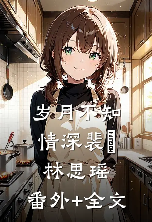 岁月不知情深裴旸林思瑶:(番外)+(全文)