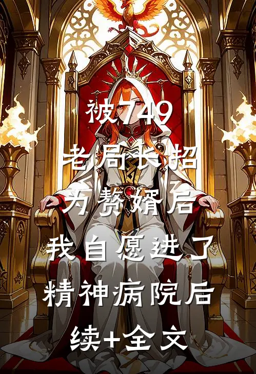 被749老局长招为赘婿后，我自愿进了精神病院后续+全文