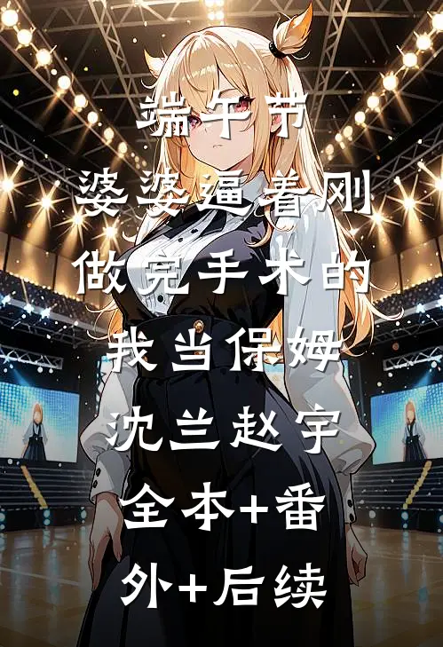端午节，婆婆逼着刚做完手术的我当保姆沈兰赵宇:全本+番外+后续