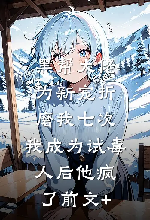 黑帮大佬为新宠折磨我七次，我成为试毒人后他疯了前文+