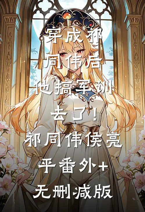 穿成祁同伟后，他搞军训去了！祁同伟侯亮平:番外+无删减版