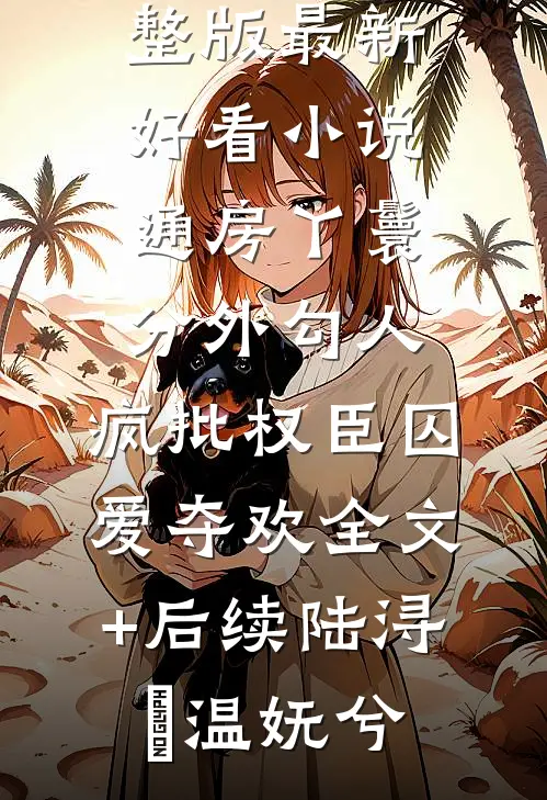 通房丫鬟分外勾人，疯批权臣囚爱夺欢全文+后续