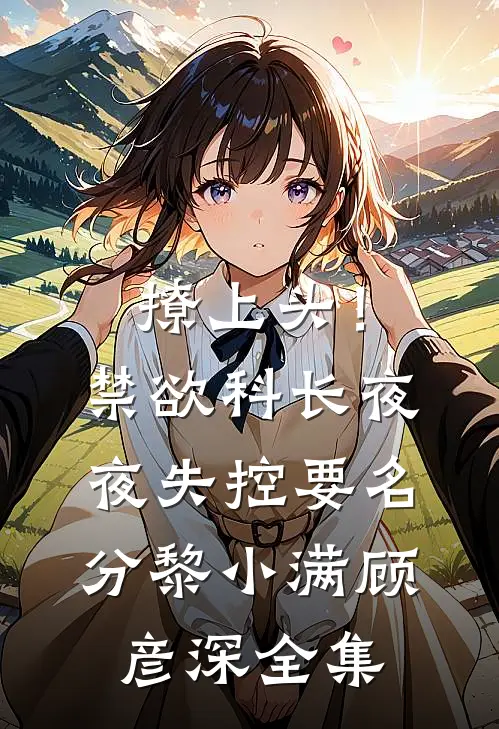 撩上头！禁欲科长夜夜失控要名分黎小满顾彦深全集
