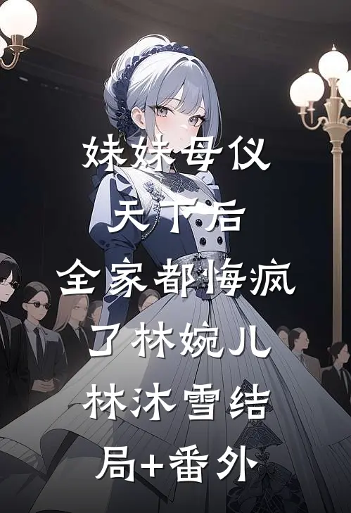 妹妹母仪天下后，全家都悔疯了林婉儿林沐雪结局+番外
