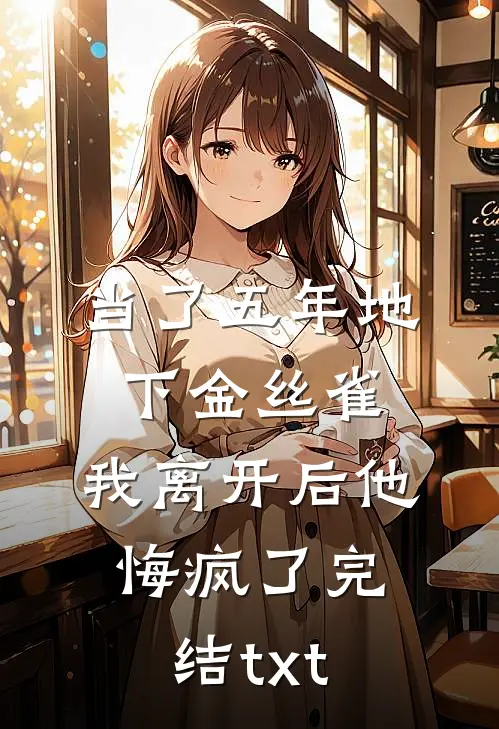 当了五年地下金丝雀，我离开后他悔疯了完结txt