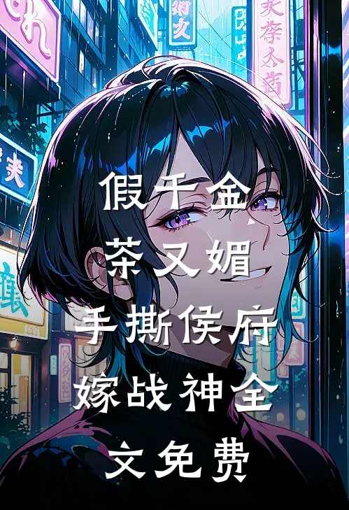 假千金茶又媚，手撕侯府嫁战神全文免费