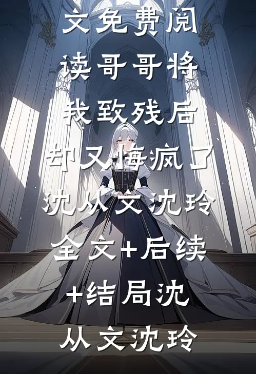 哥哥将我致残后,却又悔疯了沈从文沈玲全文+后续+结局