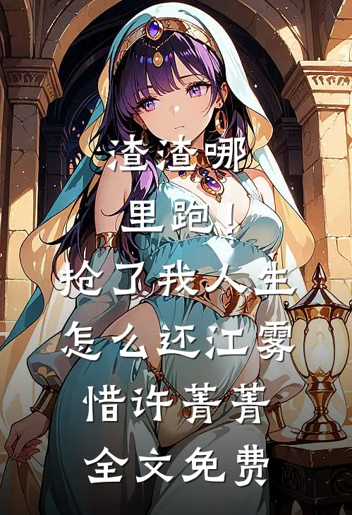 渣渣哪里跑！抢了我人生怎么还江雾惜许菁菁全文免费