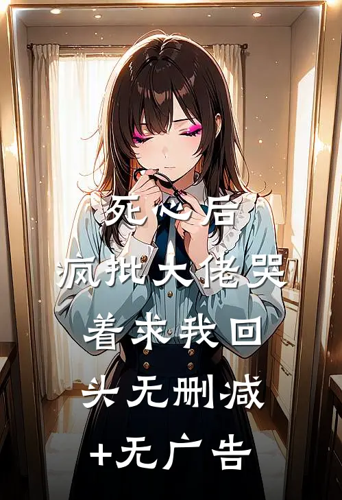 死心后，疯批大佬哭着求我回头无删减+无广告