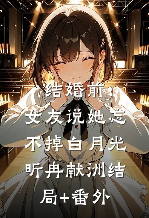 结婚前，女友说她忘不掉白月光昕冉献洲结局+番外