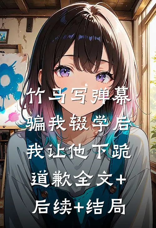 竹马写弹幕骗我辍学后，我让他下跪道歉全文+后续+结局