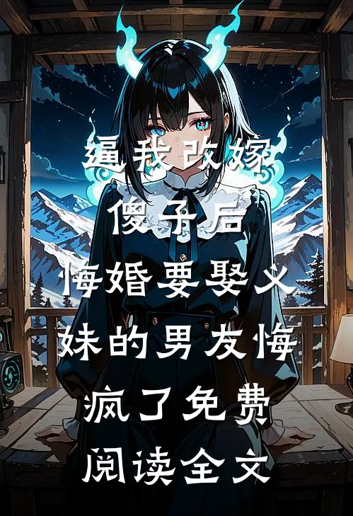 逼我改嫁傻子后，悔婚要娶义妹的男友悔疯了免费阅读全文