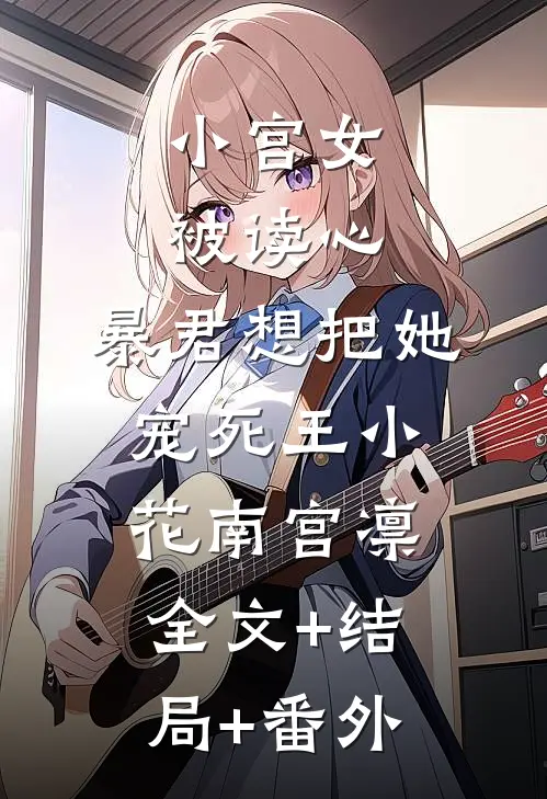 小宫女被读心，暴君想把她宠死王小花南宫凛:全文+结局+番外