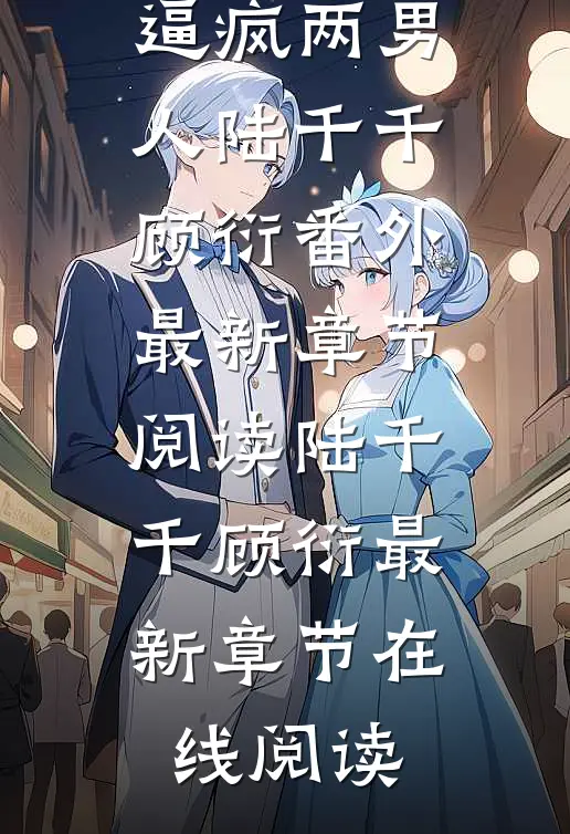 重生后我一妻嫁双夫，逼疯两男人陆千千顾衍番外