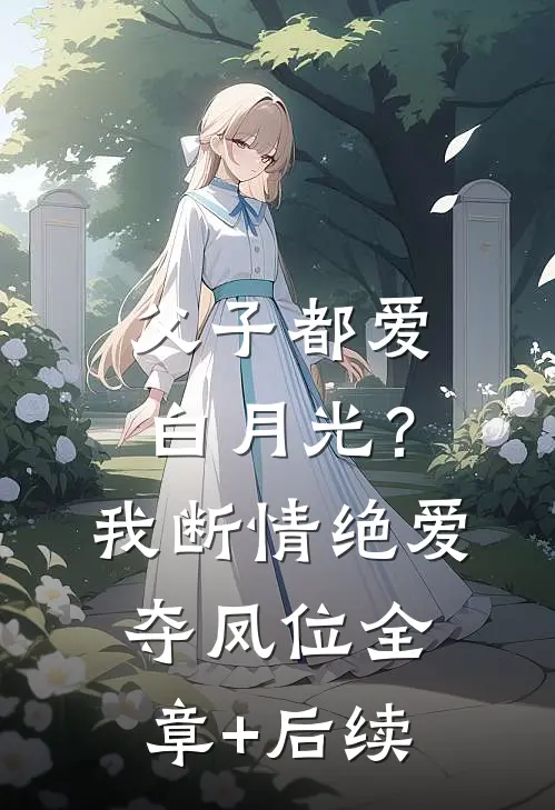 父子都爱白月光？我断情绝爱夺凤位:全章+后续