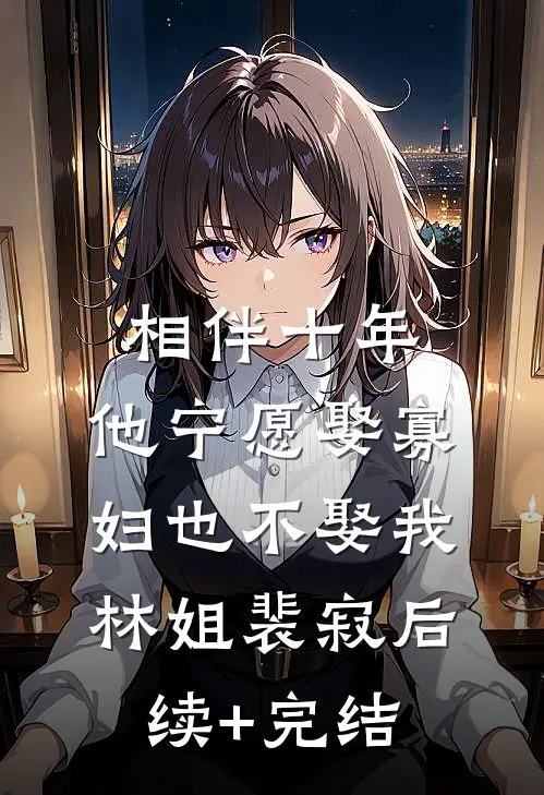 相伴十年，他宁愿娶寡妇也不娶我林姐裴寂后续+完结
