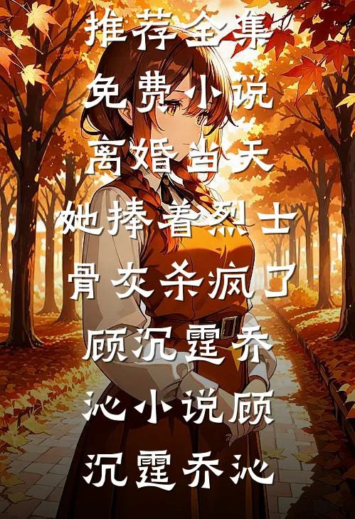 离婚当天,她捧着烈士骨灰杀疯了顾沉霆乔沁小说