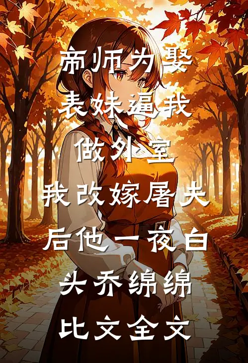 帝师为娶表妹逼我做外室，我改嫁屠夫后他一夜白头乔绵绵比文全文