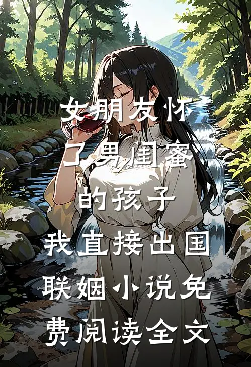 女朋友怀了男闺蜜的孩子，我直接出国联姻小说免费阅读全文
